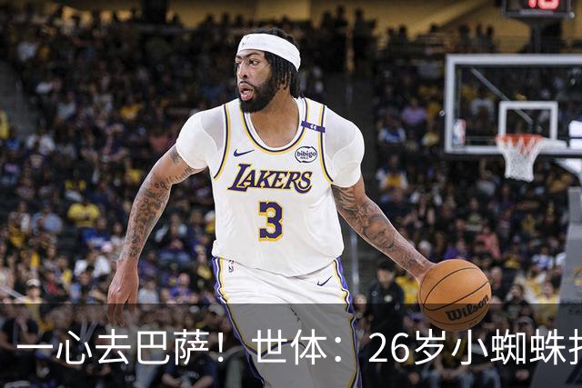 一心去巴萨！世体：26岁小蜘蛛拒绝巴黎+阿森纳，巴萨在等他表态