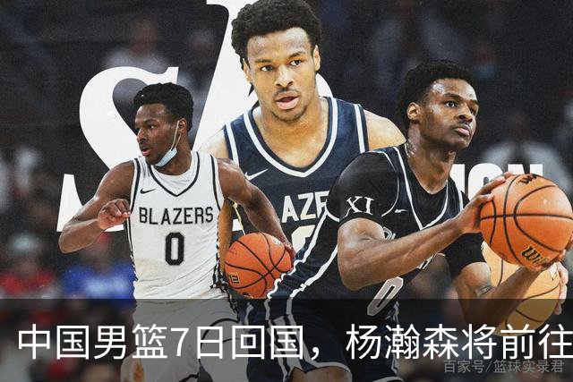 中国男篮7日回国，杨瀚森将前往美国参加夏季联赛