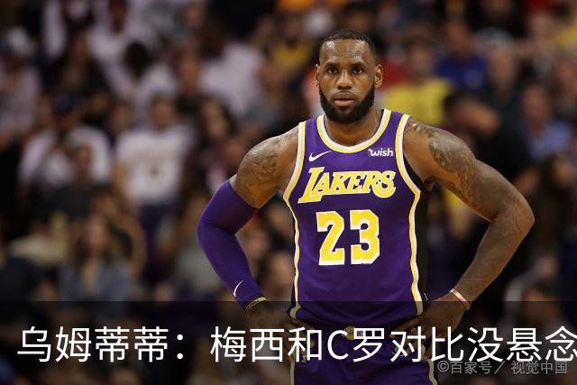 乌姆蒂蒂：梅西和C罗对比没悬念！梅西毫无悬念强于C罗！