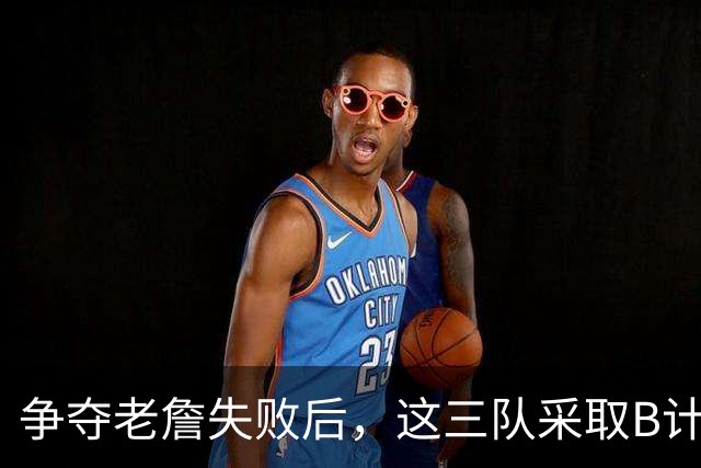 争夺老詹失败后，这三队采取B计划，克莱有望回勇士，骑士寻3号位