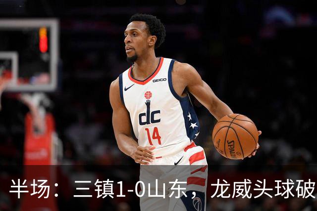 半场：三镇1-0山东，龙威头球破门，于金永扑点