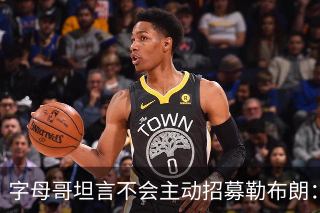 字母哥坦言不会主动招募勒布朗：他向来能做出正确选择