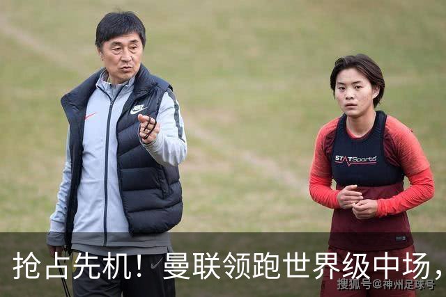 抢占先机！曼联领跑世界级中场，双线补强剑指新赛季