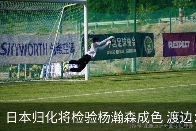 日本归化将检验杨瀚森成色 渡边：有实力击败中国男篮