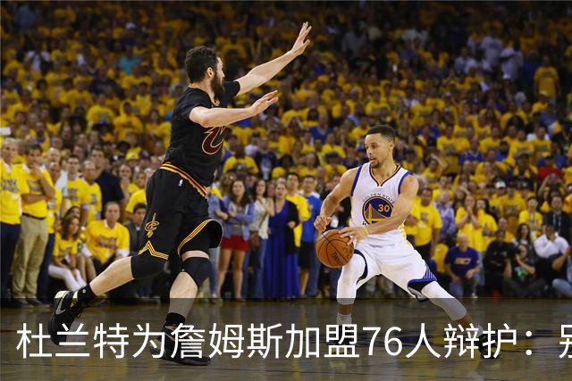 杜兰特为詹姆斯加盟76人辩护：别太情绪化，他代表篮球本身