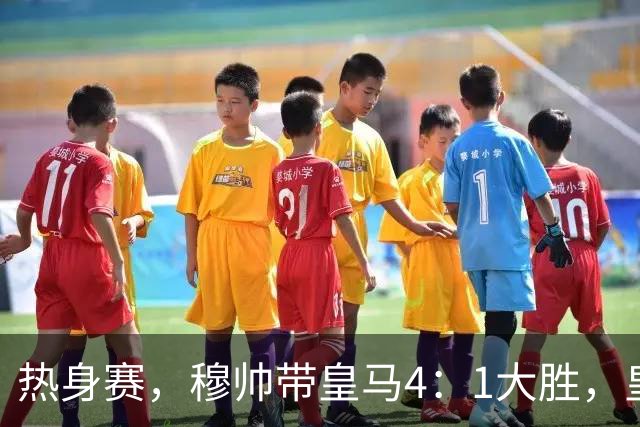 热身赛，穆帅带皇马4：1大胜，皇马众星坐看台；皇马引援仍在进行