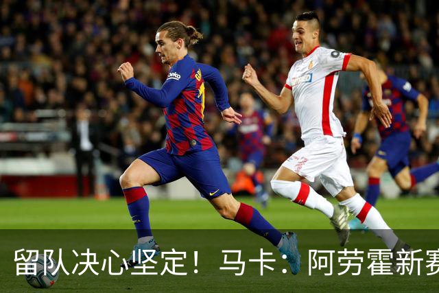 留队决心坚定！马卡：阿劳霍新赛季计划力争重回巴萨首发阵容