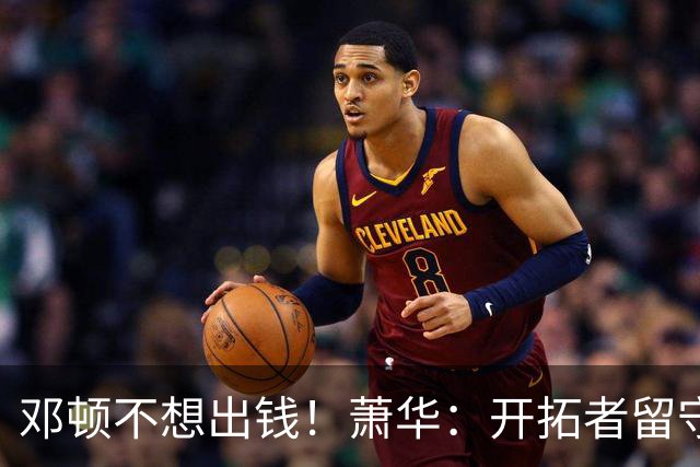 邓顿不想出钱！萧华：开拓者留守波特兰的协议偏离轨道 仍在斡旋