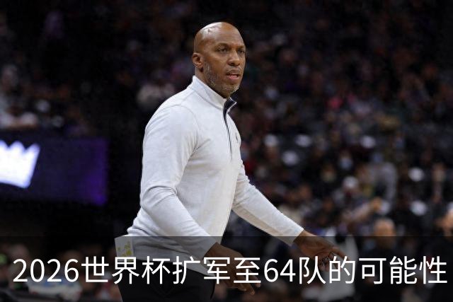2026世界杯扩军至64队的可能性：亚足联12席，国足依然无缘？