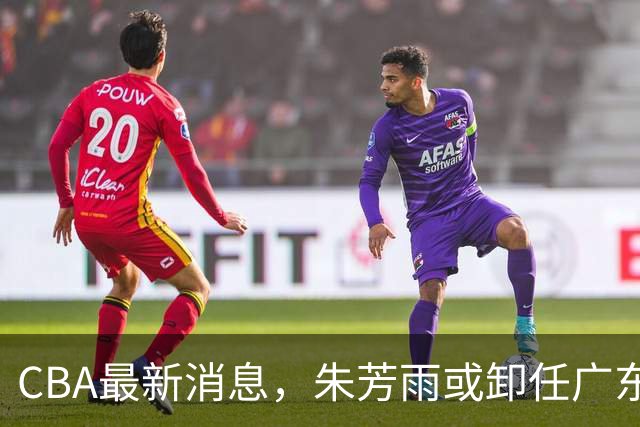 CBA最新消息，朱芳雨或卸任广东总经理，四川男篮被执行24万元！